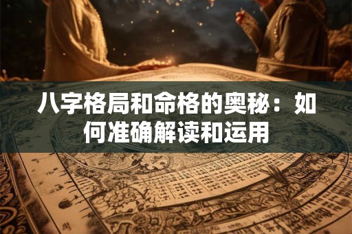 八字格局和命格的奥秘:如何准确解读和运用 八字格局和命格的奥秘:如何准确解读和运用