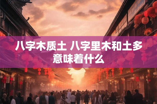 八字木质土 八字里木和土多意味着什么