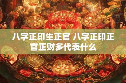 八字正印生正官 八字正印正官正财多代表什么