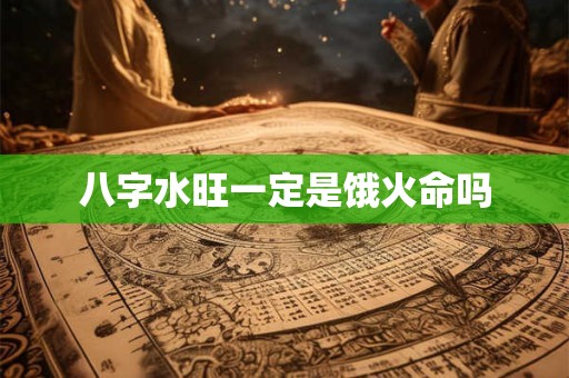 八字水旺一定是饿火命吗