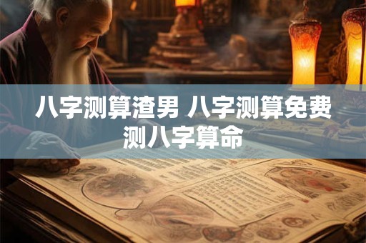 八字测算渣男 八字测算免费测八字算命