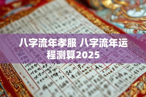 八字流年孝服 八字流年运程测算2025 八字流年孝服 八字流年运程测算2025