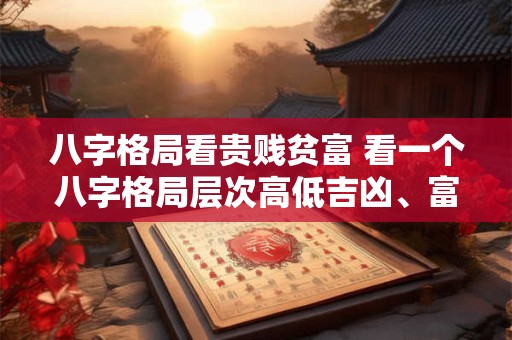 八字格局看贵贱贫富 看一个八字格局层次高低吉凶、富贵首先看哪三个方面