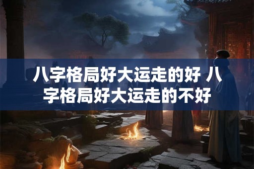 八字格局好大运走的好 八字格局好大运走的不好