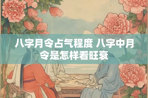 八字月令占气程度 八字中月令是怎样看旺衰