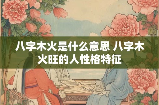 八字木火是什么意思 八字木火旺的人性格特征
