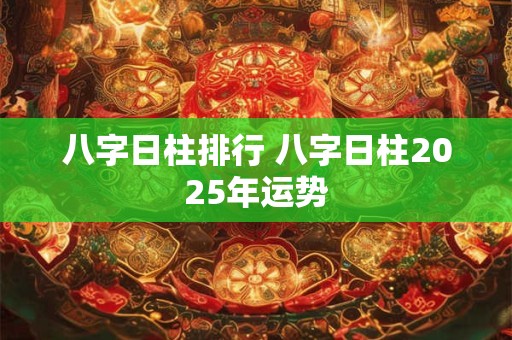 八字日柱排行 八字日柱2025年运势