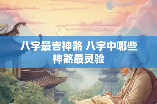 八字最吉神煞 八字中哪些神煞最灵验