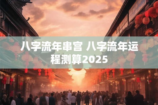 八字流年串宫 八字流年运程测算2025