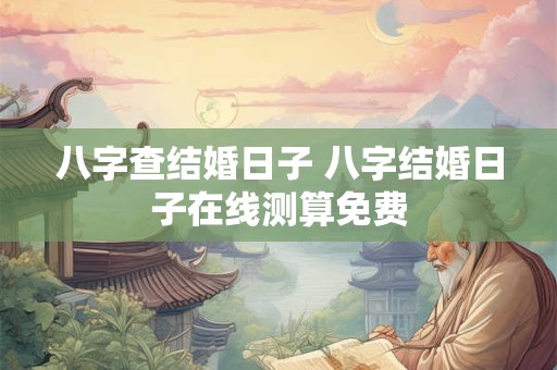 八字查结婚日子 八字结婚日子在线测算免费