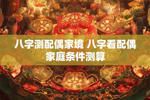八字测配偶家境 八字看配偶家庭条件测算