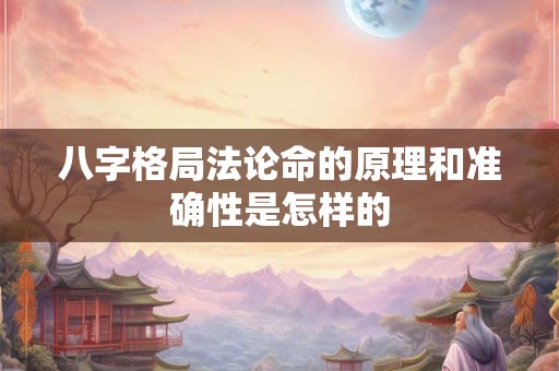 八字格局法论命的原理和准确性是怎样的