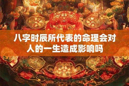 八字时辰所代表的命理会对人的一生造成影响吗