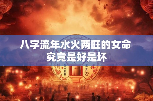 八字流年水火两旺的女命 究竟是好是坏