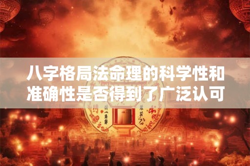 八字格局法命理的科学性和准确性是否得到了广泛认可