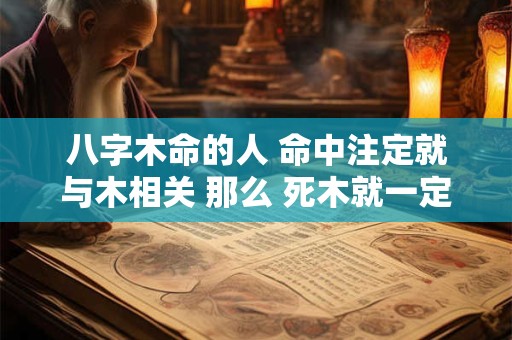 八字木命的人 命中注定就与木相关 那么 死木就一定不好吗
