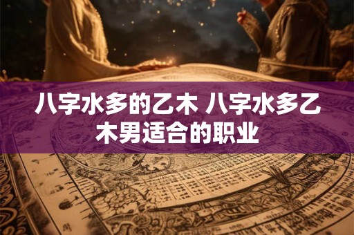 八字水多的乙木 八字水多乙木男适合的职业