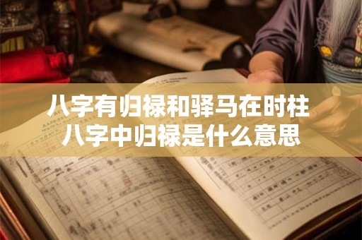 八字有归禄和驿马在时柱 八字中归禄是什么意思 八字有归禄和驿马在时柱 八字中归禄是什么意思
