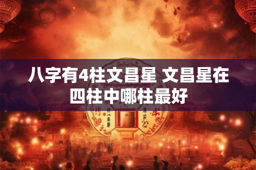 八字有4柱文昌星 文昌星在四柱中哪柱最好