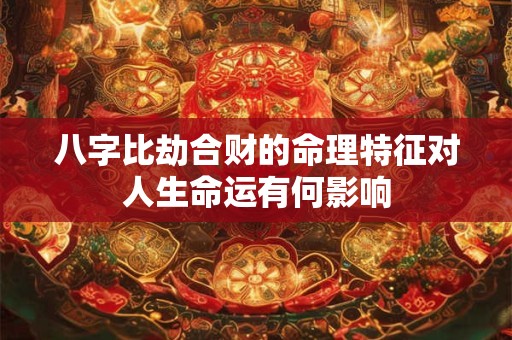 八字比劫合财的命理特征对人生命运有何影响 八字比劫合财的命理特征对人生命运有何影响