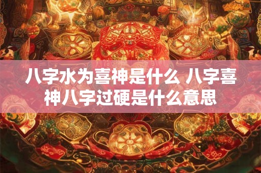 八字水为喜神是什么 八字喜神八字过硬是什么意思