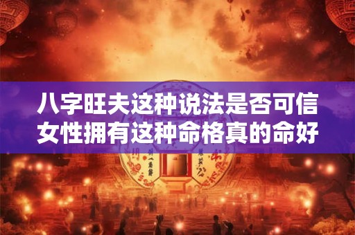 八字旺夫这种说法是否可信女性拥有这种命格真的命好吗