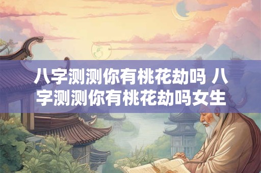 八字测测你有桃花劫吗 八字测测你有桃花劫吗女生