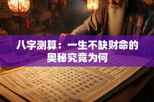 八字测算：一生不缺财命的奥秘究竟为何