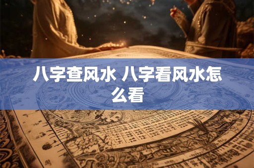 详细阅读:八字查风水 八字看风水怎么看 八字查风水 八字看风水怎么看