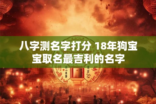 八字测名字打分 18年狗宝宝取名最吉利的名字