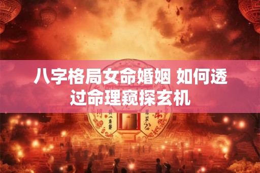 八字格局女命婚姻 如何透过命理窥探玄机
