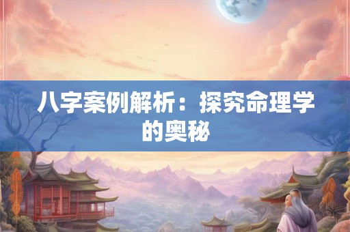 八字案例解析：探究命理学的奥秘