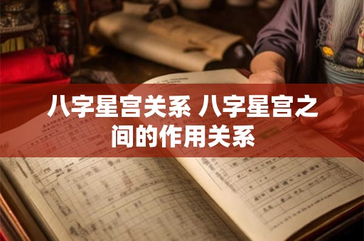 详细阅读:八字星宫关系 八字星宫之间的作用关系 八字星宫关系 八字星宫之间的作用关系