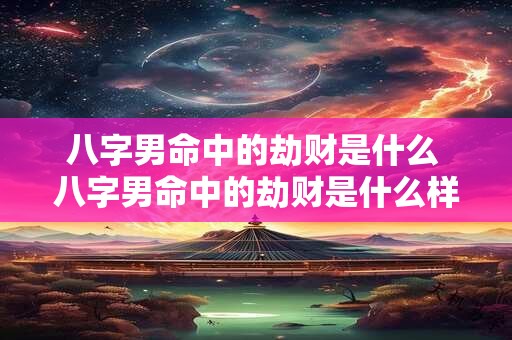 八字男命中的劫财是什么 八字男命中的劫财是什么样的