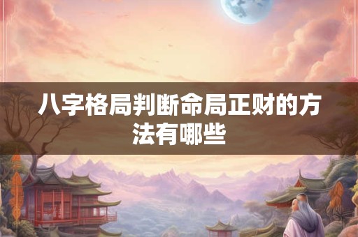 八字格局判断命局正财的方法有哪些 八字格局判断命局正财的方法有哪些