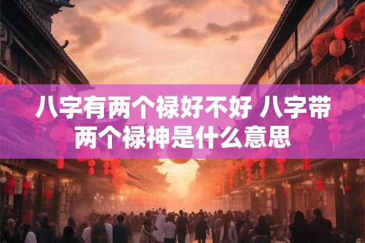 八字有两个禄好不好 八字带两个禄神是什么意思