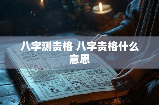 八字测贵格 八字贵格什么意思