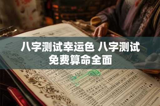 八字测试幸运色 八字测试免费算命全面 八字测试幸运色 八字测试免费算命全面