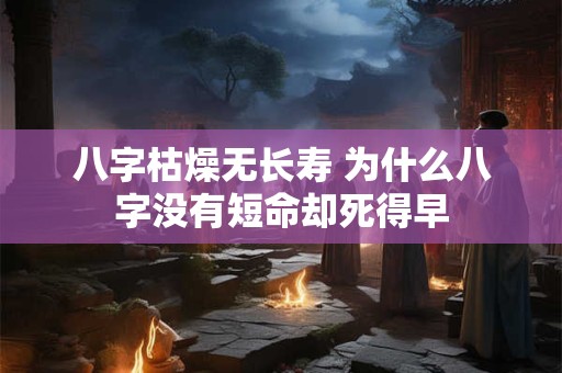 八字枯燥无长寿 为什么八字没有短命却死得早 八字枯燥无长寿 为什么八字没有短命却死得早