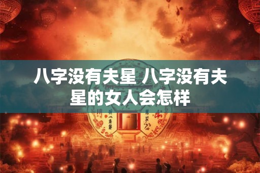 八字没有夫星 八字没有夫星的女人会怎样