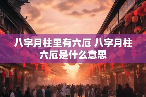 八字月柱里有六厄 八字月柱六厄是什么意思