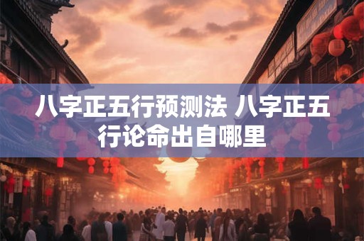 八字正五行预测法 八字正五行论命出自哪里