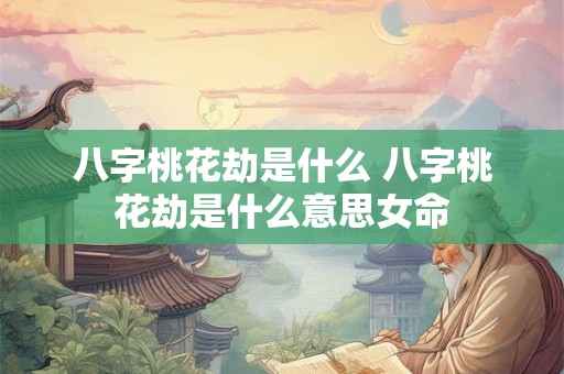 八字桃花劫是什么 八字桃花劫是什么意思女命