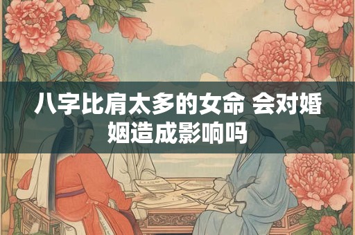 八字比肩太多的女命 会对婚姻造成影响吗