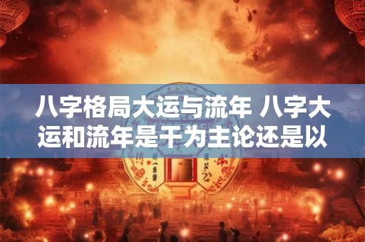 八字格局大运与流年 八字大运和流年是干为主论还是以支论