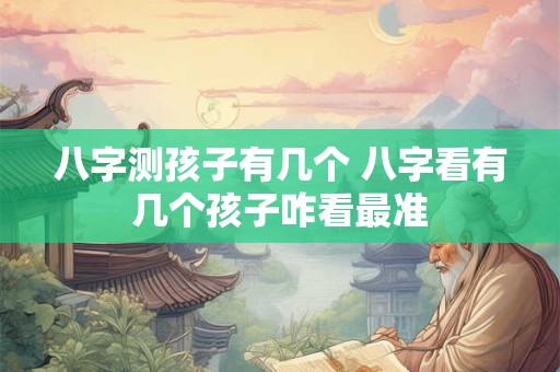 八字测孩子有几个 八字看有几个孩子咋看最准