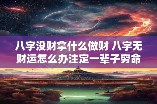 八字没财拿什么做财 八字无财运怎么办注定一辈子穷命吗