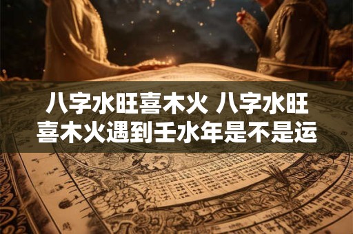八字水旺喜木火 八字水旺喜木火遇到壬水年是不是运气不好