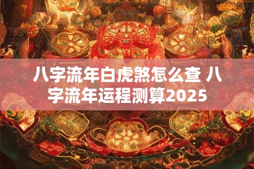 八字流年白虎煞怎么查 八字流年运程测算2025