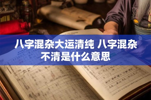 八字混杂大运清纯 八字混杂不清是什么意思